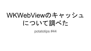 WKWebViewのキャッシュ
について調べた
potatotips #44
 