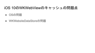 iOS 10のWKWebViewのキャッシュの問題点
● OSの問題
● WKWebsiteDataStoreの問題
 