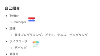 自己紹介
● Twitter
○ hotpepsi
● 趣味
○ 競技プログラミング、ピアノ、テニス、ボルダリング
● ライフワーク
○ デバッグ
● 勤務先
 