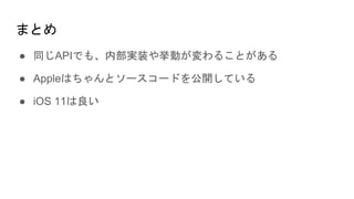 まとめ
● 同じAPIでも、内部実装や挙動が変わることがある
● Appleはちゃんとソースコードを公開している
● iOS 11は良い
 