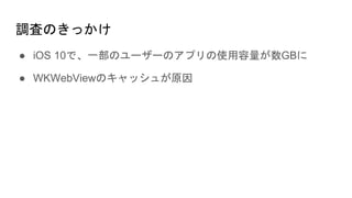調査のきっかけ
● iOS 10で、一部のユーザーのアプリの使用容量が数GBに
● WKWebViewのキャッシュが原因
 