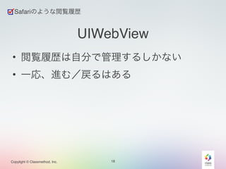 UIWebView 
• 閲覧履歴は自分で管理するしかない! 
• 一応、進む／戻るはある 
Copylight © Classmethod, Inc. 
18 
Safariのような閲覧履歴 
 