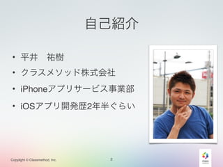 自己紹介 
• 平井　祐樹! 
• クラスメソッド株式会社! 
• iPhoneアプリサービス事業部! 
• iOSアプリ開発歴2年半ぐらい 
Copylight © Classmethod, Inc. 
2 
 