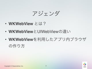 Copylight © Classmethod, Inc. 
アジェンダ 
• WKWebView とは？! 
• WKWebViewとUIWebViewの違い! 
• WKWebViewを利用したアプリ内ブラウザ 
の作り方 
3 
 