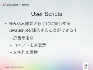Copylight © Classmethod, Inc. 
User Scripts 
• 読み込み開始／終了時に実行する 
JavaScriptを注入することができる！! 
– 広告を削除! 
– コメントを非表示! 
– 文字列の置換 
31 
JavaScript ← Native 
 