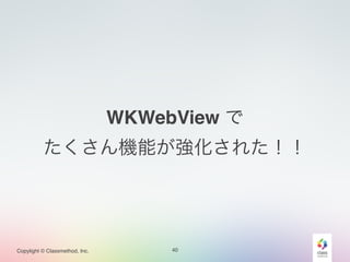Copylight © Classmethod, Inc. 
WKWebView で! 
たくさん機能が強化された！！ 
40 
 