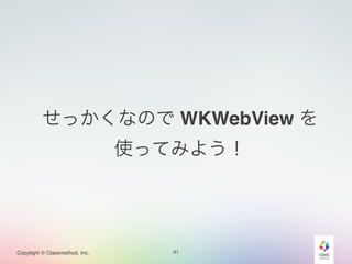 せっかくなので WKWebView を! 
Copylight © Classmethod, Inc. 
使ってみよう！ 
41 
 