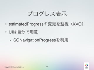 Copylight © Classmethod, Inc. 
プログレス表示 
• estimatedProgressの変更を監視（KVO）! 
• UIは自分で用意! 
- SGNavigationProgressを利用 
47 
 