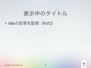 Copylight © Classmethod, Inc. 
表示中のタイトル 
• titleの変更を監視（KVO） 
53 
 