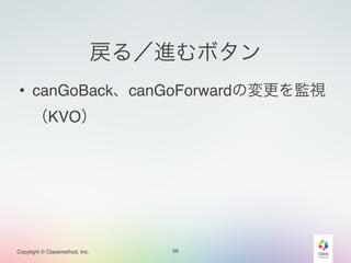 Copylight © Classmethod, Inc. 
戻る／進むボタン 
• canGoBack、canGoForwardの変更を監視 
（KVO） 
56 
 