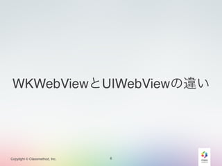WKWebViewとUIWebViewの違い 
Copylight © Classmethod, Inc. 
6 
 
