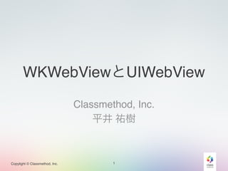 WKWebViewとUIWebView 
Copylight © Classmethod, Inc. 
Classmethod, Inc.! 
平井 祐樹 
1 
 