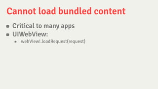 Cannot load bundled content
• Critical to many apps
• UIWebView:
• webView!.loadRequest(request)
 