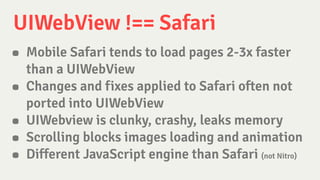 UIWebView !== Safari
• Mobile Safari tends to load pages 2-3x faster
than a UIWebView
• Changes and fixes applied to Safar...