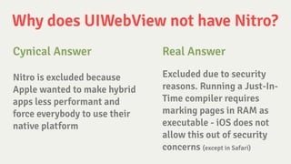 Why does UIWebView not have Nitro?
Nitro is excluded because
Apple wanted to make hybrid
apps less performant and
force ev...