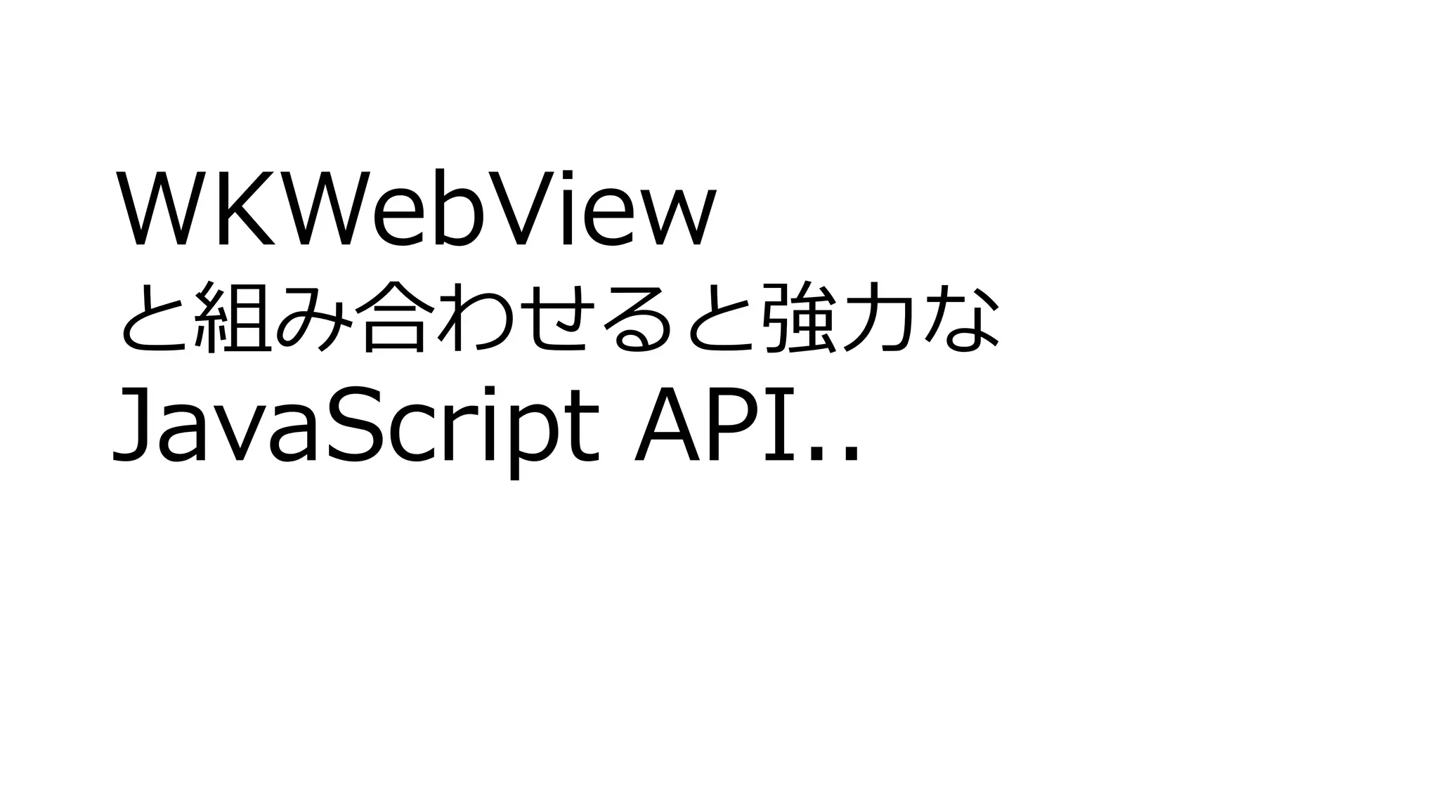WKWebView
と組み合わせると強力な
JavaScript API..
 