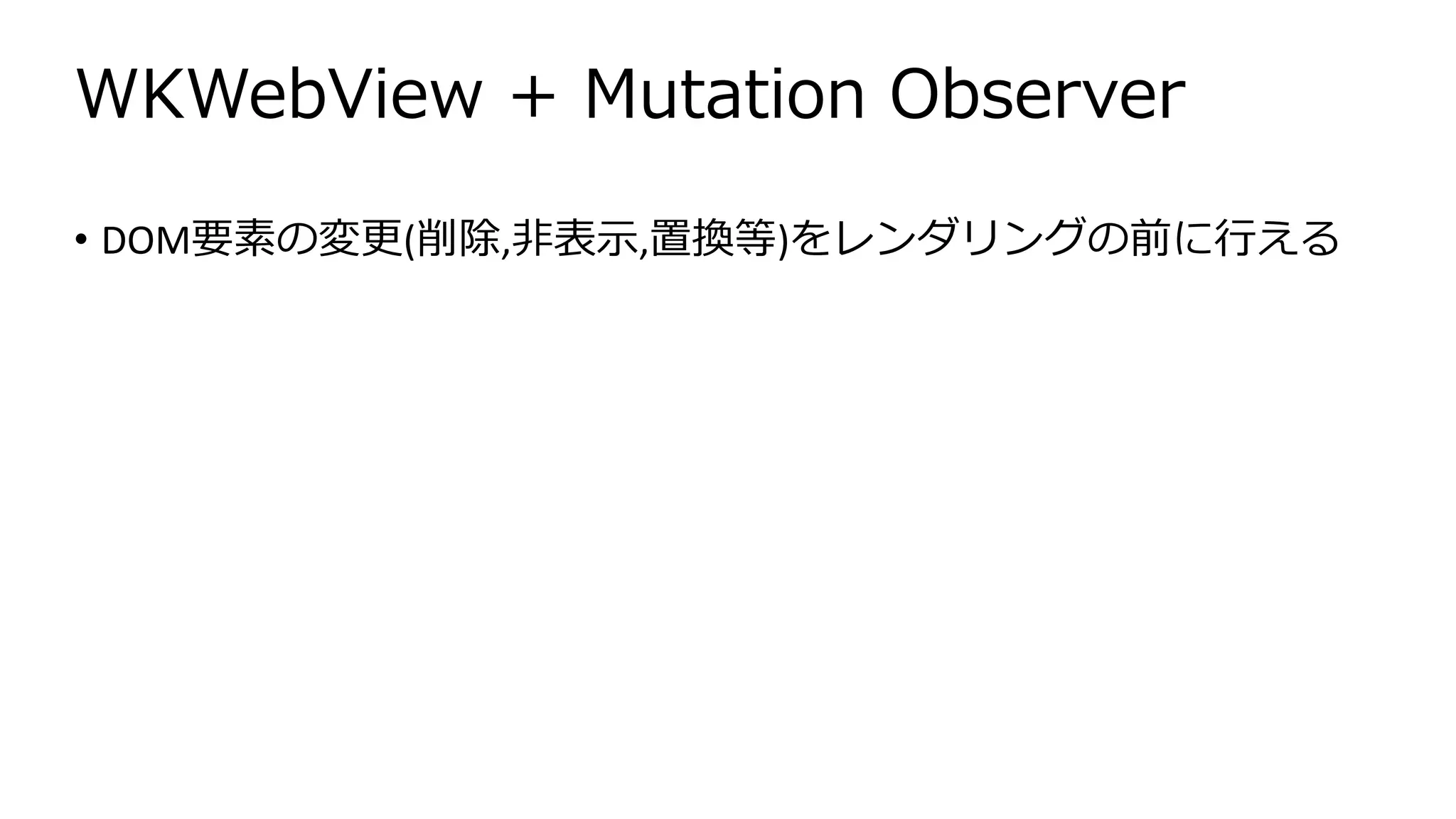 WKWebView + Mutation Observer
• DOM要素の変更(削除,非表示,置換等)をレンダリングの前に行える
 