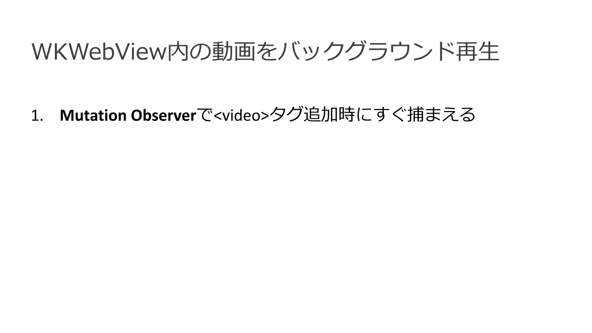 WKWebView内の動画をバックグラウンド再生
1. Mutation Observerで<video>タグ追加時にすぐ捕まえる
 