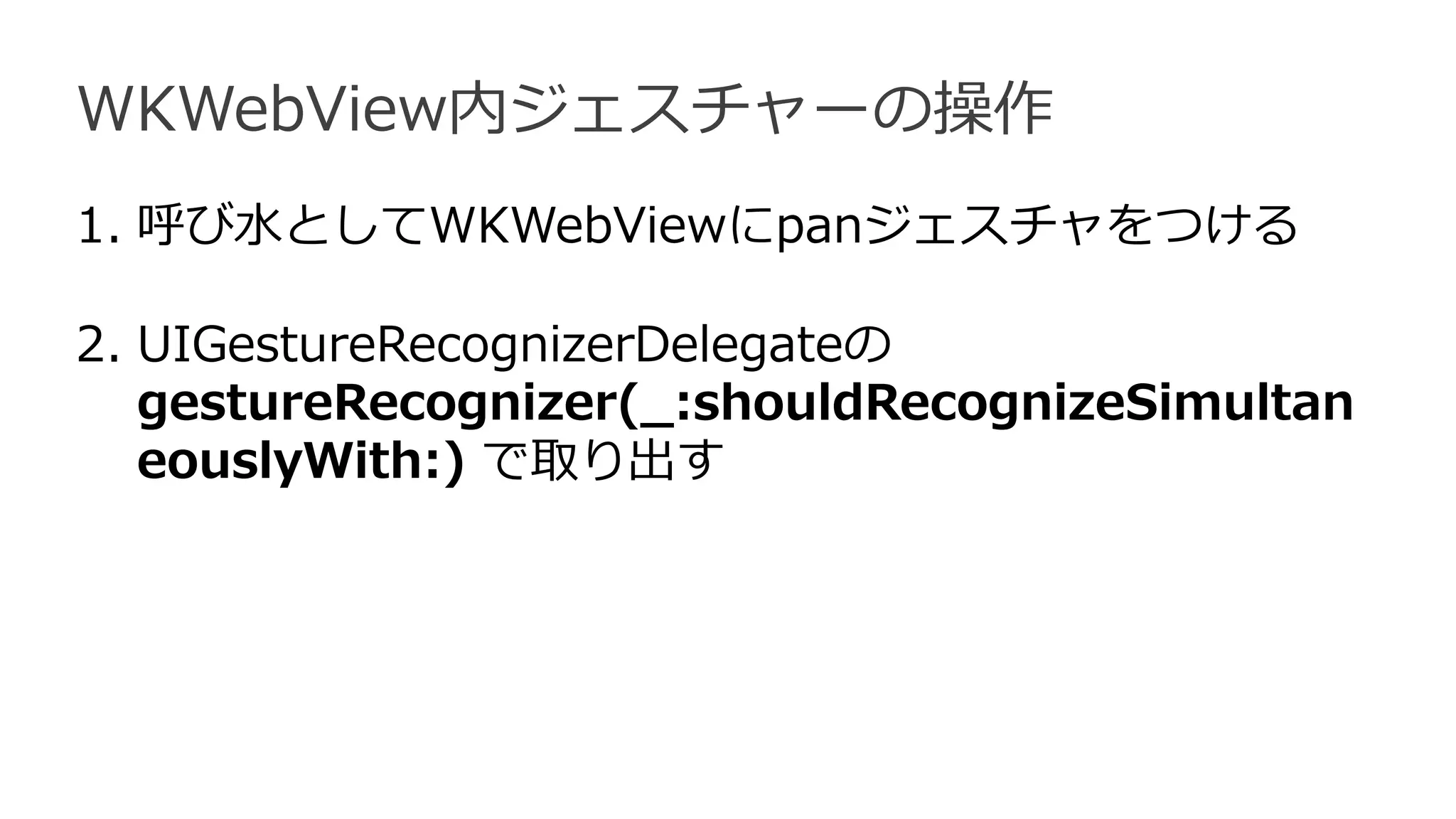 WKWebView内ジェスチャーの操作
1. 呼び水としてWKWebViewにpanジェスチャをつける
2. UIGestureRecognizerDelegateの
gestureRecognizer(_:shouldRecognizeSimultan
eouslyWith:) で取り出す
 