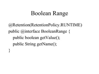Boolean Range
@Retention(RetentionPolicy.RUNTIME)
public @interface BooleanRange {
public boolean getValue();
public String getName();
}
 