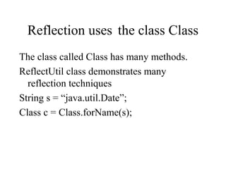 Reflection uses the class Class
The class called Class has many methods.
ReflectUtil class demonstrates many
reflection techniques
String s = “java.util.Date”;
Class c = Class.forName(s);
 