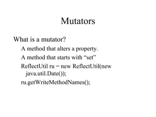 Mutators
What is a mutator?
A method that alters a property.
A method that starts with “set”
ReflectUtil ru = new ReflectUtil(new
java.util.Date());
ru.getWriteMethodNames();
 