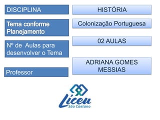 DISCIPLINA
Professor
Nº de Aulas para
desenvolver o Tema
HISTÓRIA
ADRIANA GOMES
MESSIAS
Colonização Portuguesa
02 AULAS
 
