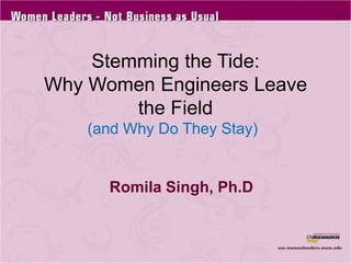 Stemming the Tide: Why Women Engineers Leave the Field (and Why Do They Stay) Romila Singh, Ph.D 