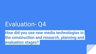 Evaluation- Q4
How did you use new media technologies in
the construction and research, planning and
evaluation stages?
 