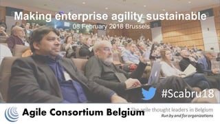 Agile Consortium Belgium
#Scabru18
Making enterprise agility sustainable
08 February 2018 Brussels
 