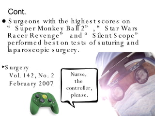 Cont.  ●  Surgeons with the highest scores on “Super Monkey Ball 2”, “Star Wars Racer Revenge” and “Silent Scope” performed best on tests of suturing and laparoscopic surgery. ► Surgery  Vol. 142, No. 2 February 2007 Nurse,  the  controller, please. 