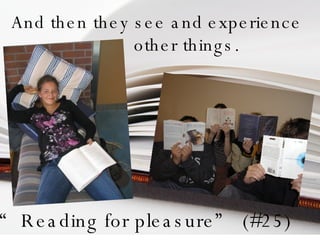 And then they see and   experience  other things. “ Reading for pleasure” (#25) 