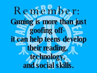 Remember:   Gaming is more than just goofing off-  it can help teens develop their reading,  technology,  and social skills. 