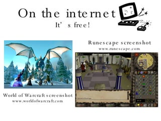 On the internet Runescape screenshot www.runescape.com World of Warcraft screenshot www.worldofwarcraft.com It’s free! 