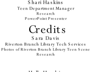 Credits Shari Haskins Teen Department Manager Research PowerPoint Presenter Sara Davis Riverton Branch Library Tech Services Photos of Riverton Branch Library Teen Scene Research Holly Hendrix Teen Services Librarian Research PowerPoint Presentation 