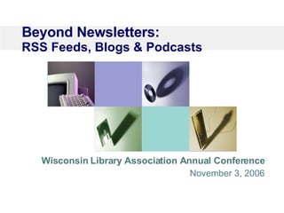 Beyond Newsletters:  RSS Feeds, Blogs & Podcasts Wisconsin Library Association Annual Conference November 3, 2006 