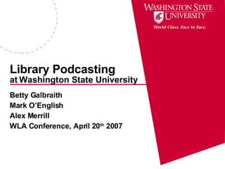 Library Podcasting at   Washington State University Betty Galbraith Mark O’English Alex Merrill WLA Conference, April 20 th  2007 