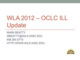 WLA 2012 – OCLC ILL
Update
MARK BEATTY
MBEATTY@WILS.WISC.EDU
608.265.5719
HTTP://WWW.WILS.WISC.EDU
 