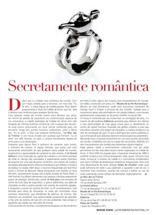 D
izem que é a cidade mais romântica do mundo. Com
um museu voltado para o romance, um muro dos "Eu
te amo" e vistas dignas de cartões-postais, Paris detém
propriamente o título de Cidade do Amor, que faz  dela
o destino mais romântico para qualquer dia do ano.
Com pessoas vindas do mundo inteiro para declarar seu amor,
em forma de pedido de casamento ou comemoração especial de
um aniversário, a cidade apelidada de Cidade do Amor tem sido
hóspede de infinitas histórias românticas com o passar dos séculos.
Se você estiver procurando um local menos conhecido para um
encontro, longe dos pontos turísticos tradicionais, visite o Muro
dos "Eu te amo" e leve suas próprias lembranças. "Le Mur des
Je T’Aime" é um mural ornado com azulejos que formam "Eu te
amo" em 300 idiomas, ou seja, o cenário literalmente repleto de
amor para a sua declaração.
Enquanto para alguns Paris é sinônimo de romance, para outros,
é sinônimo de cozinha. A capital francesa, que conta com mais
restaurantes sofisticados do que qualquer outra cidade do mundo,
proporciona a oportunidade de combinar os dois amores. O Le Grand
Véfour é uma instituição da capital da culinária e um ótimo exemplo
de onde os clientes são convidados a experimentar pratos franceses
de requinte em uma sala de jantar romântica, com painéis de madeira
esculpidos delicadamente e afrescos neoclássicos que refletem a história
da realeza na cidade. Além disso, o local era frequentado por Jean-Paul
Sartre e Simone de Beauvoir. Nesse restaurante com estrelas no Guia
Michelin, secretamente situado sob as belas arcadas do Palais Royal, o
chef francês Guy Martin demonstra suas proezas culinárias preparando
pratos de prestígio. Dentre eles, ravióli de foie gras com emulsão de
creme de trufa (tipo de cogumelo), e, para a sobremesa, seu palet de
chocolate ao leite e pralina servido com sorvete de caramelo salgado.
E enquanto a escola de cozinha do chef, no 8° arrondissement, está
fechada para obras de renovação, as aulas são ministradas nesse
suntuoso restaurante, que transborda de glamour de outrora. Elas
oferecem aos amadores uma oportunidade excepcional de aprender
a fina arte da cozinha de luxo em um dos ambientes mais antigos e
opulentos da cidade, por não dizer do mundo.
Comunicando com as artes, uma bela forma de passar um dia romântico
em Paris é visitar alguns dos museus mais extraordinários do mundo.
Um deles, construído com amor, é o "Musée de la Vie Romantique"
(Museu da Vida Romântica), onde você encontrará mementos de
George Sand e Chopin e pinturas de Ary Scheffer. Voltado para o
romance em geral, está aninhado em um casarão italiano, uma mansão
perfeitamente conservada, lar do pintor Scheffer no século XIX.
A França é conhecida por seu know-how na concepção de joias, e a
maison de alta joalheria Edéenne aproveita para oferecer aos clientes
a rara oportunidade de criar peças únicas para si, diretamente no
centro da capital francesa. Inspirada nas pedras similares a joias que
vislumbrou durante uma viagem de mergulho, a criadora embarcou na
arte da concepção de joias. O que a distingue dos outros joalheiros é
sua convicção de que cada peça deve ser exclusiva para seu proprietário.
Marcando hora, é possível encontrá-la em um local secreto, escondido
do mundo, e trabalhar com ela na criação de sua escolha, obtendo um
item luxuosamente sob medida para presentear alguém especial.
Pode parecer clichê e extremamente tradicional, mas ela ainda
permanece um dos mais belos locais a serem explorados na Cidade do
Amor. A Torre Eiffel foi erguida para a Exposição Universal de 1889 e
acolhida na época com críticas divergentes. Hoje, quase 130 anos mais
tarde, tornou-se o símbolo da cidade e o monumento emblemático
que marca milhões de lembranças românticas inesquecíveis. Para uma
vista deslumbrante da torre, direção Palais de Chaillot, onde você
pode admirá-la em todo o seu esplendor e aguardar o pôr do sol, o
momento mais romântico, quando ela começa a brilhar ao cair da
noite, parecendo conter milhões de diamantes resplandecentes. ■
Le Mur des Je T’Aime
Square Jehan Rictus
10 rue André Barsacq (18°)
Le Grand Véfour
17 rue de Beaujolais (1°), 01 42 96 56 27
Musée de la Vie Romantique
16 rue Chaptal (9°), 01 55 31 95 67
Edéenne
10 rue de la Paix (2°), 06 80 42 10 50
Palais de Chaillot
1 place du Trocadéro (16°)
Secretamente romântica
WHERE PARIS - LATIN AMERICAN EDITION | 15
 