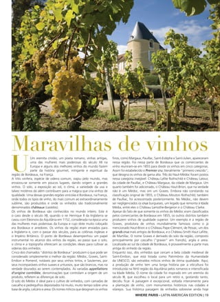 WHERE PARIS - LATIN AMERICAN EDITION | 19
U
Um eremita cristão, um poeta romano, vinhas antigas,
uma das mulheres mais poderosas do século XII na
Europa e alguns dos melhores vinhos do mundo fazem
parte da história gourmet, intrigante e espiritual da
região de Bordeaux, na França.
A Vitis vinifera, espécie de videira comum, viajou pelo mundo, mas
enraizou-se somente em poucos lugares, dando origem a grandes
vinhos. O solo, a exposição ao sol, o clima, a variedade da uva e
talvez mistérios do além contribuem para a mágica que cria vinhos de
qualidade. Uma dessas grandes regiões vinícolas é Bordeaux, na França,
onde todos os tipos de vinho, do mais comum ao extraordinariamente
sublime, são produzidos e onde os vinhedos são tradicionalmente
denominados châteaux (castelos).
Os vinhos de Bordeaux são conhecidos no mundo inteiro. Este é
o caso desde o século XII, quando o rei Henrique II da Inglaterra se
casou com Eleonora da Aquitânia em 1152, considerada na época uma
das mulheres mais poderosas da Europa e cujo dote muito cobiçado
era Bordeaux e arredores. Os vinhos da região eram enviados para
a Inglaterra e, com o passar dos séculos, para as colônias inglesas e
o Império Britânico. O porto de Bordeaux desempenhou um papel
instrumental no alcance dos vinhos da região, ao passo que o solo,
o clima e a topografia ofereciam as condições ideais para cultivar as
videiras dos vinhedos.
Cinco dos chamados "distritos de Bordeaux" produzem o que pode ser
considerado simplesmente o melhor da região: Médoc, Graves, Saint-
Emilion e Pomerol, notáveis por seus vinhos tintos, e Sauternes, por
seus incomparáveis vinhos suaves e untuosos, que são brancos, mas na
verdade dourados ao serem contemplados. As variadas appellations
d'origine contrôlée, denominações que controlam a origem de um
produto, refletem as diferenças de solo.
O solo do Médoc é ideal para o cultivo de vinhedos, com camadas de
cascalho e pedregulhos depositados há muito, muito tempo sobre uma
base de argila, calcário e areia. Os nomes míticos que designam os vinhos
finos, como Margaux, Pauillac, Saint-Estèphe e Saint-Julien, apareceram
nessa região. Foi nessa parte de Bordeaux que os comerciantes de
vinho reuniram-se em 1855 para dividir os vinhos em cinco categorias.
Assim foi estabelecido o Premier cru, literalmente "primeiro crescido",
que designa os vinhos de gama alta. Três do Haut-Médoc foram postos
nessa categoria invejável: Château Lafite Rothschild e Château Latour,
da cidade de Pauillac, e Château Margaux, da cidade de Margaux. Um
quarto também foi adicionado, o Château Haut-Brion, que na verdade
não é um Médoc, mas sim um Graves. Embora não constando na
classificação original de 1855, o Château Mouton Rothschild, também
de Paulliac, foi acrescentado posteriormente. No Médoc, não devem
ser negligenciados os crus burgueses, um legado que remonta à Idade
Média, entre eles o Château Lamothe-Bergeron e o Château Clarke.
Apesar do fato de que somente os vinhos do Médoc eram classificados
pelos comerciantes de Bordeaux em 1855, os outros distritos também
produzem vinhos de qualidade superior. Um exemplo é a região de
Graves, produtora de vinhos mundialmente famosos como o já
mencionado Haut-Brion e o Château Pape-Clément, de Pessac, um dos
grands crus mais antigos de Bordeaux, e o Château Smith Haut Lafitte,
de Martillac. O nome Graves é derivado do solo da região, composto
principalmente por cascalho ("gravier" em francês), argila e areia.
Localizada ao sul da cidade de Bordeaux, é provavelmente a parte mais
antiga do vinhedo da região.
Enquanto isso, dos vinhedos que cercam a bela cidade medieval de
Saint-Emilion, que está listada como Patrimônio da Humanidade
da UNESCO, são extraídos míticos vinhos de ótima qualidade. Aqui,
a produção de vinho tem uma longa história par a viticultura foi
introduzida na fértil região da Aquitânia pelos romanos e intensificada
na Idade Média. O nome da cidade foi inspirado em um eremita do
século III, que escolheu o local para um retiro e, gostando tanto,
decidiu ficar. A paisagem é excepcional, voltada inteiramente para
a plantação de vinho, com monumentos históricos nas cidades e
vilarejos. Sua histórica paisagem de vinhedos sobrevive ainda hoje
Maravilhas de vinhos
 