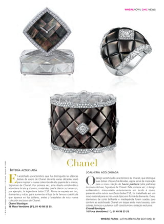El acolchado característico que ha distinguido las clásicas
bolsas de cuero de Chanel durante varias décadas sirvió
para inspirar la nueva colección de alta joyería de la marca,
Signature de Chanel. Por primera vez, este diseño emblemático
abandona la tela y el cuero, materiales que le dieron su fama con,
por ejemplo, la legendaria bolsa 2.55. Ahora se expresa en oro,
diamantes y nácar, para aumentar el lujo de la famosa cuadrícula
que aparece en los collares, aretes y brazaletes de esta nueva
colección exclusiva de Chanel.
Chanel Boutique
18 Place Vendôme (1°), 01 40 98 55 55
Odesign acolchoado característico da Chanel, que distingue
suas bolsas chiques há décadas, agora serve de inspiração
para a nova coleção de haute joaillerie (alta joalheria)
da marca de luxo, Signature de Chanel. Pela primeira vez, o design
emblemático, interpretado anteriormente em tecido e couro,
presente entre outros na icônica bolsa 2.55, foi trabalhado em um
novo material para recriar a rede típica em forma de diamante. Ouro,
diamantes de corte brilhante e madrepérola foram usados para
conferir ao acolchoado Chanel um toque ainda mais luxuoso, com
colares, brincos e pulseiras cuff constituindo a coleção exclusiva.
Chanel Boutique
18 Place Vendôme (1°), 01 40 98 55 55
Chanel
WHERENOW | CHIC NEWS
WHERE PARIS - LATIN AMERICAN EDITION | 37
Joyería acolchada
Joalheria acolchoada
1:©DeBeers,ArpeggiaThree-LineNecklace;2:©Chanel,SignaturedeCHANEL
 