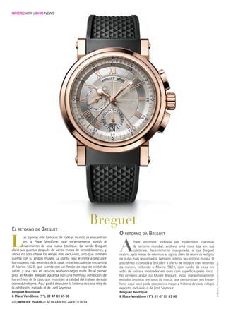 40 | WHERE PARIS - LATIN AMERICAN EDITION
Las joyerías más famosas de todo el mundo se encuentran
en la Place Vendôme, que recientemente asistió al
nacimiento de una nueva boutique. La tienda Breguet
abrió sus puertas después de varios meses de remodelaciones, y
ahora no sólo ofrece los relojes más exclusivos, sino que también
cuenta con su propio museo. La planta baja le invita a descubrir
los modelos más recientes de la casa, entre los cuales se encuentra
el Marine 5823, que cuenta con un fondo de caja de cristal de
zafiro, y una cara en oro con acabado negro mate. En el primer
piso, el Musée Breguet aguarda con una hermosa exhibición de
los archivos de la casa, que muestran la calidad del trabajo de esta
conocida relojera. Aquí podrá descubrir la historia de cada reloj de
la exhibición, incluido el de Lord Seymour.
Breguet Boutique
6 Place Vendôme (1°), 01 47 03 65 00
APlace Vendôme, rodeada por esplêndidas joalherias
de renome mundial, acolheu uma nova loja em sua
coletânea. Recentemente inaugurada, a loja Breguet
reabriu após meses de reformas e, agora, além de reunir os relógios
de pulso mais requintados, também ostenta seu próprio museu. O
piso térreo o convida a descobrir a oferta de relógios mais recentes
da maison, incluindo o Marine 5823, com fundo da caixa em
vidro de safira e mostrador em ouro com superfície preto fosco.
No primeiro andar do Musée Breguet, estão maravilhosamente
exibidos arquivos preciosos da marca, que demonstram seu know-
how. Aqui você pode descobrir e traçar a história de cada relógio
exposto, incluindo o de Lord Seymour.
Breguet Boutique
6 Place Vendôme (1°), 01 47 03 65 00
Breguet
El retorno de Breguet
O retorno da Breguet
WHERENOW | CHIC NEWS
©Breguet,ChronographeMarine5827
 