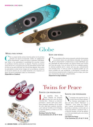 42 | WHERE PARIS - LATIN AMERICAN EDITION
Cree su propia banda sonora mientras patina con la primera
patineta con bocina incorporada. Globe, en colaboración
con Boombotix®
, acaba de lanzar la patineta GSB Blazer,
que ofrece a los patinadores la posibilidad de escuchar música
sin audífonos mientras practican su deporte. Presenta una bocina
activa de 50 mm y una pasiva para que los patinadores sientan todo
el ritmo en los pies y disfruten aún más de este deporte. Pero como
los patinadores a veces toman riesgos con sus acrobacias, la bocina
se encuentra dentro de una unidad resistente a los impactos y al
agua, así que no necesitará cuidar sus movimientos.
Disponible en Citadium
Las zapatillas Twins for
Peace adoptan los famosos
personajes de la serie de libros
infantiles Don – Doña en su colección
primavera / verano 2016 para niños.
Estas divertidas zapatillas son el toque
de color ideal para cualquier atuendo,
y por cada par vendido, se le entregará
un par de zapatos y un libro a un niño
necesitado.
Boutique Twins for Peace
5 rue Commines (3°), 01 42 71 10 42
Crie sua própria trilha sonora enquanto anda de skate graças
ao primeiro skate com alto-falante embutido. Em parceria
com a Boombotix®
, a Globe lançou o skate GSB Blazer, que
dá a liberdade de andar de skate e ao mesmo tempo ouvir música
sem fone de ouvido. Com um driver de 50 mm e radiador passivo,
os skatistas poderão sentir o baixo sob seus pés, acrescentando
uma emoção extra. E como às vezes os skatistas podem ser um
pouco ousados em suas acrobacias, o alto-falante é envolto por
uma estrutura resistente tanto a impactos quanto à água, para que
seus movimentos não sejam comprometidos.
Disponível na loja Citadium
Na estação mais quente do ano,
os tênis Twins for Peace adotam
os famosos personagens da
série de livros infantil "Monsieur" e
"Madame" como parte da coleção
para crianças primavera/verão 2016.
Divertidos e coloridos, os tênis dão um
toque pop perfeito a qualquer traje, e,
a cada par vendido, um par de sapatos
e um livro são doados para uma criança
necessitada.
Loja Twins for Peace
5 rue Commines (3°), 01 42 71 10 42
Globe
Twins for Peace
Música para patinar
Zapatos con personalidad
Skate com música
Sapatos com personagens
WHERENOW | CHIC NEWS
1&2:Globe,GSBBlazer&GSBPinner;3&4:TwinsforPeace
 
