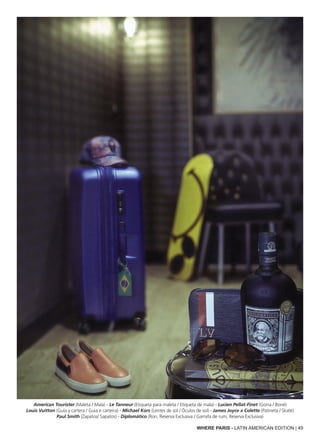WHERE PARIS - LATIN AMERICAN EDITION | 49
American Tourister (Maleta / Mala) - Le Tanneur (Etiqueta para maleta / Etiqueta de mala) - Lucien Pellat-Finet (Gorra / Boné)
Louis Vuitton (Guía y cartera / Guia e carteira) - Michael Kors (Lentes de sol / Óculos de sol) - James Joyce x Colette (Patineta / Skate)
Paul Smith (Zapatos/ Sapatos) - Diplomático (Ron, Reserva Exclusiva / Garrafa de rum, Reserva Exclusiva)
 