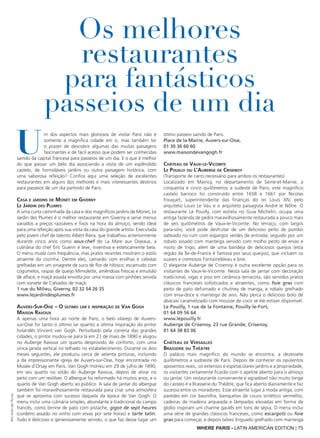 WHERE PARIS - LATIN AMERICAN EDITION | 75
U
m dos aspectos mais gloriosos de visitar Paris não é
somente a magnífica cidade em si, mas também ter
o prazer de descobrir algumas das muitas paisagens
fascinantes e de fácil acesso que podem ser conhecidas
saindo da capital francesa para passeios de um dia. E o que é melhor
do que passar um belo dia associando a visita de um esplêndido
castelo, de formidáveis jardins ou outra paisagem histórica, com
uma saborosa refeição? Confira aqui uma seleção de excelentes
restaurantes em alguns dos melhores e mais interessantes destinos
para passeios de um dia partindo de Paris.
Casa e jardins de Monet em Giverny
Le Jardin des Plumes
A uma curta caminhada da casa e dos magníficos jardins de Monet, Le
Jardin des Plumes é o melhor restaurante em Giverny e serve menus
variados a preços razoáveis e fixos na hora do almoço, sendo ideal
para uma refeição após sua visita da casa do grande artista. Executada
pelo jovem chef de talento Albert Riera, que trabalhou anteriormente
durante cinco anos como sous-chef do La Mare aux Oiseaux, a
culinária do chef Eric Guerin é leve, inventiva e esteticamente bela.
O menu muda com frequência, mas pratos recentes mostram o estilo
atraente da cozinha. Dentre eles, camarão com ervilhas e cebolas
grelhadas em um vinagrete de suco de flor de hibisco; escamudo com
cogumelos, raspas de queijo Mimolette, amêndoas frescas e emulsão
de alface; e maçã assada envolta por uma massa com pinhões servida
com sorvete de Calvados de maçã.
1 rue du Milieu, Giverny, 02 32 54 26 35
www.lejardindesplumes.fr
Auvers-Sur-Oise – O último lar e inspiração de Van Gogh
Maison Ravoux
A apenas uma hora ao norte de Paris, o belo vilarejo de Auvers-
sur-Oise foi tanto o último lar quanto a última inspiração do pintor
holandês Vincent van Gogh. Perturbado pela correria das grandes
cidades, o pintor mudou-se para lá em 21 de maio de 1890 e alugou
no Auberge Ravoux um quarto desprovido de conforto, com uma
única janela vertical no telhado no estabelecimento. Durante os dois
meses seguintes, ele produziu cerca de setenta pinturas, incluindo
a da impressionante igreja de Auvers-sur-Oise, hoje encontrada no
Musée d’Orsay em Paris. Van Gogh morreu em 29 de julho de 1890,
em seu quarto no sótão do Auberge Ravoux, depois de atirar no
peito com um revólver. O albergue foi reformado há muitos anos, e o
quarto de Van Gogh aberto ao público. A sala de jantar do albergue
também foi maravilhosamente restaurada para criar uma atmosfera
que se aproxima com sucesso daquela da época de Van Gogh. O
menu inclui uma culinária simples, abundante e tradicional do campo
francês, como terrine de pato com pistache, gigot de sept heures
(cordeiro assado no vinho com ervas por sete horas) e tarte tatin.
Tudo é delicioso e generosamente servido, o que faz desse lugar um
ótimo passeio saindo de Paris.
Place de la Mairie, Auvers-sur-Oise,
01 30 36 60 60
www.maisondevangogh.fr
Château de Vaux-le-Vicomte
Le Pouilly ou L’Auberge de Crisenoy
(Transporte de carro necessário para ambos os restaurantes)
Localizado em Maincy, no departamento de Seine-et-Marne, a
cinquenta e cinco quilômetros a sudeste de Paris, este magnífico
castelo barroco foi construído entre 1658 e 1661 por Nicolas
Fouquet, superintendente das finanças do rei Louis XIV, pelo
arquiteto Louis Le Vau e o arquiteto paisagista André le Nôtre. O
restaurante Le Pouilly, com estrela no Guia Michelin, ocupa uma
antiga fazenda de pedra maravilhosamente restaurada a pouco mais
de seis quilômetros de Vaux-le-Vicomte. No terraço, com largos
para-sóis, você pode desfrutar de um delicioso peito de pombo
salteado no rum com espargos verdes de entrada; seguido por um
robalo assado com manteiga servido com molho pesto de ervas e
risoto de trigo; além de uma bandeja de deliciosos queijos (esta
região da Île-de-France é famosa por seus queijos), que incluem os
suaves e cremosos Fontainebleau e brie.
O elegante Auberge de Crisenoy é outra excelente opção para os
visitantes de Vaux-le-Vicomte. Nesta sala de jantar com decoração
tradicional, vigas e piso em cerâmica terracota, são servidos pratos
clássicos franceses sofisticados e atraentes, como foie gras com
peito de pato defumado e chutney de manga, e robalo grelhado
com erva-doce e manteiga de anis. Não perca o delicioso bolo de
abacaxi caramelizado com mousse de coco se ele estiver disponível.
Le Pouilly, 1 rue de la Fontaine, Pouilly-le-Fort,
01 64 09 56 64
www.lepouilly.fr
Auberge de Crisenoy, 23 rue Grande, Crisenoy,
01 64 38 83 06
Château de Versailles
Brasserie du Théâtre
O palácio mais magnífico do mundo se encontra, a dezessete
quilômetros a sudoeste de Paris. Depois de conhecer os opulentos
aposentos reais, os extensos e espetaculares jardins e a propriedade,
os visitantes certamente ficarão com o apetite aberto para o almoço
ou jantar. Um restaurante conveniente e agradável não muito longe
do castelo é a Brasserie du Théâtre, que fica aberto diariamente e faz
sucesso entre os moradores. Esse atraente lugar à moda antiga, com
paredes em cor baunilha, banquetas de couro sintético vermelho,
cadeiras de madeira arqueada e lâmpadas elevadas em forma de
globo inspiram um charme gaulês em tons de sépia. O menu inclui
uma série de grandes clássicos franceses, como escargots ou foie
gras para começar, e depois talvez linguado grelhado com manteiga
Os melhores
restaurantes
para fantásticos
passeios de um dia
©LeJardindesPlumes
 