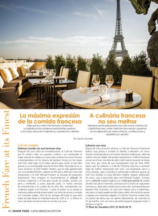 82 | WHERE PARIS - LATIN AMERICAN EDITION
Café de l’Homme
Deliciosa comida con una hermosa vista
Después de cinco años de remodelaciones, el Café de l’Homme
por fin volvió a abrir sus puertas y ofrece a sus comensales la
mejor vista de la ciudad y un menú que combina la cocina francesa
contemporánea con los clásicos de siempre. Incluso en los meses
más fríos, este lugar es la mejor opción para comer al aire libre
gracias a su incomparable vista de la Torre Eiffel. Pero éste no es su
único atractivo: el chef Frédéric Vardon, que ha sido galardonado
con una estrella Michelin, elaboró el refinado y delicioso menú del
restaurante, y el chef Mickaël Foubert se encarga de prepararlo
diariamente. Para empezar le recomendamos el velouté de
verduras orgánicas o el foie gras cocido de Landes, servido con
pera y membrillo, y como segundo plato, el risotto cremoso
de champiñones o la costilla de res para dos, acompañada con
crujientes papas a la francesa. Y para el postre no se pierda la
manzana asada servida entera sobre una tarta de azúcar y rociada
con caramelo salado. Otra de las ventajas del lugar es que abre
todos los días desde el mediodía hasta las 2:00 a. m., y ofrece un
menú de estilo brasserie entre la comida y la cena.
Culinária com vista
Depois de cinco anos em reforma, o Café de l’Homme finalmente
reabriu suas portas e convida os clientes a descobrir um menu
francês contemporâneo com pratos favoritos tradicionais, além da
melhor vista da cidade. Ele sempre representou o melhor local para
comer ao ar livre, nos dias de calor e até mesmo durante os meses
mais frios, por conta de sua incomparável vista da Torre Eiffel.
Agora que foi reaberto, o Café de l’Homme retomou o primeiro
lugar de melhor restaurante com vista. Sua localização não é a
única atração, aqui a culinária é sofisticada e deliciosa graças ao
chef com estrelas no Guia Michelin Frédéric Vardon, elaborador
do menu, que é executado pelo chef Mickaël Foubert. Comece
com o velouté vegetal orgânico ou o foie gras poché de Landes
servido com pera e marmelo; continue com o risotto de cogumelos
cremoso ou opte pela costela bovina para dois acompanhada por
batatas fritas crocantes. Se você tiver espaço para a sobremesa,
não perca a maçã assada servida inteira sobre uma torta de açúcar
e regada com caramelo salgado. O Café de l’Homme recebe mais
um ponto de bônus por ser aberto diariamente, de meio-dia às
2h da manhã, com um menu de estilo brasserie proposto entre o
almoço e o jantar.
17 Place du Trocadéro (16°), 01 44 05 30 15
La máxima expresión
de la comida francesa
Deje que los chefs más famosos consientan
su paladar en los modernos restaurantes parisinos,
cuya mera ubicación mejorará su experiencia culinaria.
A culinária francesa
no seu melhor
Saborear pratos preparados nas mais novas cozinhas da
capital francesa, onde chefs famosos reinam supremos,
em localizações por vezes icônicas, contribui para a
experiência culinária.
FrenchFareatitsFinest
Por Sandra Iskander
 