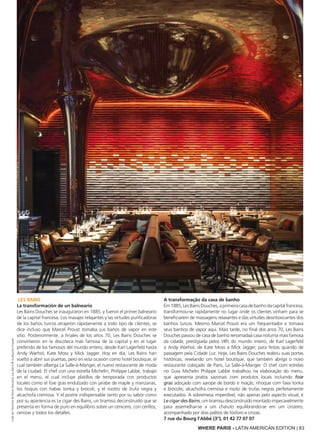 WHERE PARIS - LATIN AMERICAN EDITION | 83
Cafédel'Homme©PierreMonetta;LesBains©GuillaumeGrasset
LES BAINS
La transformación de un balneario
Les Bains Douches se inauguraron en 1885, y fueron el primer balneario
de la capital francesa. Los masajes relajantes y las virtudes purificadoras
de los baños turcos atrajeron rápidamente a todo tipo de clientes; se
dice incluso que Marcel Proust tomaba sus baños de vapor en este
sitio. Posteriormente, a finales de los años 70, Les Bains Douches se
convirtieron en la discoteca más famosa de la capital y en el lugar
preferido de los famosos del mundo entero, desde Karl Lagerfeld hasta
Andy Warhol, Kate Moss y Mick Jagger. Hoy en día, Les Bains han
vuelto a abrir sus puertas, pero en esta ocasión como hotel boutique, el
cual también alberga La Salle-à-Manger, el nuevo restaurante de moda
de la ciudad. El chef con una estrella Michelin, Philippe Labbé, trabajó
en el menú, el cual incluye platillos de temporada con productos
locales como el foie gras endulzado con jarabe de maple y manzanas,
los ñoquis con habas tonka y brócoli, y el risotto de trufa negra y
alcachofa cremosa. Y el postre indispensable tanto por su sabor como
por su apariencia es Le cigar des Bains, un tiramisú deconstruido que se
presenta en forma de puro en equilibrio sobre un cenicero, con cerillos,
cenizas y todos los detalles.
A transformação da casa de banho
Em1885,LesBainsDouches,aprimeiracasadebanhodacapitalfrancesa,
transformou-se rapidamente no lugar onde os clientes vinham para se
beneficiarem de massagens relaxantes e das virtudes desintoxicantes dos
banhos turcos. Mesmo Marcel Proust era um frequentador e tomava
seus banhos de vapor aqui. Mais tarde, no final dos anos 70, Les Bains
Douches passou de casa de banho renomadaà casa noturna mais famosa
da cidade, prestigiada pelos VIPs do mundo inteiro, de Karl Lagerfeld
a Andy Warhol, de Kate Moss a Mick Jagger, para festas quando de
passagem pela Cidade Luz. Hoje, Les Bains Douches reabriu suas portas
históricas, revelando um hotel boutique, que também abriga o novo
restaurante cobiçado de Paris, La Salle-à-Manger. O chef com estrelas
no Guia Michelin Philippe Labbé trabalhou na elaboração do menu,
que apresenta pratos sazonais com produtos locais incluindo foie
gras adoçado com xarope de bordo e maçãs; nhoque com fava tonka
e brócolis; alcachofra cremosa e risoto de trufas negras perfeitamente
executados. A sobremesa imperdível, não apenas pelo aspecto visual, é
Le cigar des Bains, um tiramisu desconstruído montado impecavelmente
para assemelhar-se a um charuto equilibrando-se em um cinzeiro,
acompanhado por dois palitos de fósforo e cinzas.
7 rue du Bourg l’Abbé (3°), 01 42 77 07 07
 