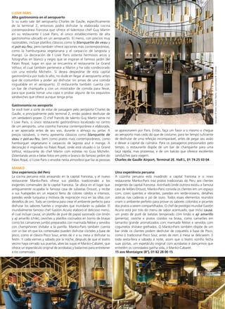 I Love Paris
Alta gastronomía en el aeropuerto
Si su vuelo sale del aeropuerto Charles de Gaulle, específicamente
de la terminal 2, entonces podrá disfrutar la elaborada cocina
contemporánea francesa que ofrece el talentoso chef Guy Martin
en su restaurante I Love Paris, el único establecimiento de alta
gastronomía ubicado en un aeropuerto. El menú, con precios muy
razonables, incluye platillos clásicos como la blanquette de veau y
el pot-au-feu, pero también ofrece opciones más contemporáneas,
como la hamburguesa vegetariana y el carpaccio de langosta y
mango. La decoración de I Love Paris ostenta hermosos arcos y
fotografías en blanco y negro que se inspiran el famoso jardín del
Palais Royal, lugar en que se encuentra el restaurante Le Grand
Véfour, el cual también pertenece a Martin y ha sido condecorado
con una estrella Michelin. Si desea despedirse de esta capital
gastronómica por todo lo alto, no dude en llegar al aeropuerto antes
que de costumbre y poder así disfrutar sin prisas de una comida
inigualable en el aeropuerto. El restaurante también cuenta con
un bar de champaña y con un mostrador de comida para llevar,
para que pueda tomar una copa o probar alguno de los exquisitos
sándwiches que ofrece aunque tenga prisa.
Gastronomia no aeroporto
Se você tiver a sorte de estar de passagem pelo aeroporto Charles de
Gaulle, e principalmente pelo terminal 2, então poderá desfrutar de
um verdadeiro prazer. O chef francês de talento Guy Martin serve no
I Love Paris, o único restaurante gastronômico localizado no centro
de um aeroporto, uma cozinha francesa contemporânea e elaborada,
a ser apreciada antes de seu voo, durante o almoço ou jantar. A
preços razoáveis, o menu apresenta clássicos como blanquette de
veau e pot-au-feu, bem como pratos mais contemporâneos, como
hambúrguer vegetariano e carpaccio de lagosta azul e manga. A
decoração é inspirada no Palais Royal, onde está situado o Le Grand
Véfour, restaurante do chef Martin com estrelas no Guia Michelin.
Ostentando arcos e belas fotos em preto e branco do famoso jardim do
Palais Royal, o I Love Paris o envolve nesta atmosfera que faz as pessoas
se apaixonarem por Paris. Então, faça um favor a si mesmo e chegue
ao aeroporto mais cedo do que de costume, para ter tempo suficiente
de desfrutar de uma refeição incomparável, antes de pegar seu avião
e deixar a capital da culinária. Para os passageiros pressionados pelo
tempo, o restaurante dispõe de um bar de champanhe para uma
taça rápida, mas prazerosa, e de um balcão que oferece excelentes
sanduíches para viagem.
Charles de Gaulle Airport, Terminal 2E. Hall L, 01 74 25 03 04
Iloveparis©DerekHudson;MankoLauraGonzalez©D.Delmas
MANKO
Una experiencia del Perú
La cocina peruana está arrasando en la capital francesa, y el nuevo
restaurante Manko-Paris ofrece sus platillos tradicionales a los
exigentes comensales de la capital francesa. Se ubica en el lugar que
antiguamente ocupaba la famosa casa de subastas Drouot, y recibe
a sus huéspedes en un espacio lleno de colores cálidos e intensos,
paredes verde turquesa y motivos de inspiración inca en las sillas con
destellos de oro. Todo se combina para crear el ambiente perfecto para
disfrutar los sabores fuertes y originales que inundarán su paladar. El
mundialmente famoso chef Gastón Acurio elaboró el delicioso menú,
el cual incluye causa, un platillo de puré de papas sazonado con limón
y ají amarillo (chile), ceviches y platillos cocinados en horno de brasas
como los camarones jumbo preparados con marinada Nikkei y servidos
con champiñones shiitake a la parrilla. Manko-Paris también cuenta
con un bar en que los comensales pueden disfrutar cócteles a base de
pisco, como el clásico Pisco Sour, antes de ir a su mesa a disfrutar su
festín. Y cada viernes y sábado por la noche, después de que el teatro
vecino haya cerrado sus puertas, abre las suyas el Manko-Cabaret, que
ofrece un espectáculo original de acróbatas y bailarines para entretener
a los comensales.
Uma experiência peruana
A cozinha peruana está invadindo a capital francesa e o novo
restaurante Manko-Paris traz pratos tradicionais do Peru aos clientes
exigentes da capital francesa. Aninhado onde outrora existiu a famosa
casa de leilões Drouot, Manko-Paris convida os clientes em um espaço
com, cores quentes e vibrantes, paredes em verde-oceano, detalhes
astecas nas cadeiras e pó de ouro. Todos esses elementos reunidos
criam o ambiente perfeito para provar os sabores coloridos e picantes
dos pratos a serem compartilhados. O chef de prestígio mundial Gastón
Acurio está por trás do menu de sabor acentuado, que inclui causa,
um prato de purê de batatas temperado com limão e aji amarillo
(pimenta); ceviche e pratos cozidos na brasa, como camarões em
tamanho grande aromatizados com marinada Nikkei e servidos com
cogumelos shiitake grelhados. O Manko-Paris também dispõe de um
bar onde os clientes podem desfrutar de coquetéis à base de Pisco,
como o tradicional Pisco Sour, antes de irem à mesa se deliciarem. E
toda sexta-feira e sábado à noite, assim que o teatro vizinho fecha
suas portas, um espetáculo original com acrobatas e dançarinos que
entretêm os convidados ganha vida, o Manko-Cabaret.
15 ave Montaigne (8°), 01 82 28 00 15
 