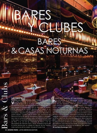 86 | WHERE PARIS - LATIN AMERICAN EDITION
Bars&Clubs
BARES
Y CLUBES
BARES
&CASAS NOTURNAS
LAVOMATIC
Si desea un lugar original para tomar una copa…
Vaya a la lavandería. El más reciente bar clandestino de la
ciudad se esconde en el primer piso de una lavandería.
Los peatones no ven más que una lavandería normal, pero los
que conocen el secreto saben que en este lugar se pueden
tomar algunos de los mejores cocteles de la ciudad, en un
ambiente moderno y con un servicio excelente. Entre a la
lavandería y descubra qué lavadora y secadora esconden la
puerta secreta. Cuando suba al primer piso, encontrará los
bancos en forma de cajas de detergente y hasta un columpio,
que crean el ambiente perfecto para sentarse a disfrutar una
o dos copas. El Lavomatic destaca entre los bares clandestinos
de París, y es una de las creaciones de Marie y de los
decoradores de interiores Yoan y Tacos, verdaderas figuras de
la noche parisina por su trabajo en algunos de los mejores
clubs nocturnos de la ciudad, incluido el Cartel Club.
Se você està procura de uma bebida...
Para uma bebida. O bar speakeasy (secreto) mais recente
da cidade está inteligentemente escondido no primeiro
andar de uma lavanderia. Para um simples passante, é um
lugar comum e prático para os vizinhos lavarem suas roupas.
Porém, para quem sabe, aqui você pode tomar alguns dos
melhores coquetéis da cidade em um ambiente moderno
com um serviço incrivelmente simpático. Entre na lavanderia,
descubra qual máquina de lavar e secadora escondem a porta
secreta e suba as escadas, onde bancos em forma de caixa de
sabão em pó e balanços criam um cenário divertido para você
se sentar e desfrutar de uma bebida ou duas. Ideia original de
Marie e dos designers de interiores Yoan e Tacos, referências
na cena dos bares em Paris por terem trabalhado em algumas
das melhores casas noturnas da cidade, incluindo a danceteria
Cartel, o Lavomatic se destaca na tendência "bar secreto".
30 rue René Boulanger (10°)
 