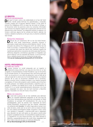 WHERE PARIS - LATIN AMERICAN EDITION | 89
LE BRISTOL
Cocteles galardonados
Deje que lo traten como a las celebridades en el bar del hotel
Bristol, donde podrá disfrutar los galardonados y originales
cocteles creados por el barman Maxime Hoerth. El bar ganó el
premio Prix Villégiature 2015 al mejor bar de hotel en Europa, y
lo frecuentan tanto los parisinos como los visitantes informados
que conocen los mejores lugares de la capital para disfrutar de los
placeres de la vida francesa. Sus elegantes butacas lo esperan y lo
invitan a disfrutar alguno de los cocteles de Hoerth; además, de
martes a sábado se presenta un DJ que crea un atractivo ambiente
tipo lounge.
Coquetéis premiados
Desfrute de um tratamento VIP no bar do Hotel Bristol,
onde você pode experimentar coquetéis originais e
premiados criados pelo barman-chefe Maxime Hoerth. O bar,
vencedor do prêmio Prix Villégiature 2015 de melhor bar de
hotel na Europa, é frequentado pelos parisienses chiques e
os visitantes que estão por dentro dos melhores lugares da
capital para aproveitar os prazeres da sofisticada vida francesa.
Poltronas elegantes convidativas aguardam os hóspedes que
vêm se deliciar com os coquetéis de Hoerth, e um DJ de terça-
feira a sábado proporciona um ambiente lounge sexy.
112 rue du Faubourg Saint-Honoré (8°), 01 53 43 42 41
HOTEL PROVIDENCE
La hora del coctel
Si quiere tomarse un coctel preparado por un experto o
simplemente desea disfrutar una copa de vino tinto en un bar
acogedor, le recomendamos el Hotel Providence, que se encuentra
en el animado distrito 10. Este pintoresco bar, que forma parte del
hotel, se encuentra en una calle de adoquines, justo al lado de la
calle principal de la colonia de los Grands Boulevards. Los mejores
asientos de la casa se encuentran alrededor de la chimenea,
donde se sentirá como si hubiera entrado a una cabaña tranquila
y acogedora. El menú sólo propone cuatro cocteles, pero el barman
le puede preparar una bebida personalizada y específica para su
paladar. Si prefiere una bebida de la carta, le recomendamos el
Coctel N° 4, un coctel sorprendentemente refrescante y no muy
fuerte, preparado con pisco, licor de Saint Germain y Absinthe
(ajenjo), mezclados con clara de huevo, lima y limón.
Hora do coquetel
Se você está à procura de um bar acolhedor para desfrutar
de um coquetel habilmente preparado ou de uma taça de
vinho tinto, recomendamos que você faça uma parada no Hotel
Providence, no animado 10º arrondissement. Em uma rua de
paralelepípedos, perto da avenida mais importante do bairro
Grands Boulevards, encontra-se esse bar singular, oferecendo
um ambiente estilo boudoir. O melhor lugar para se sentar é em
volta da lareira, onde você vai se sentir como se tivesse entrado
em uma cabana aconchegante isolada. Enquanto o menu conta
com somente 4 coquetéis, o barman-chefe está à disposição
para descobrir do que você gosta ou não gosta e pronto para
preparar sua bebida exclusiva. Se você prefere as opções do menu,
o Coquetel N° 4 é uma mistura de Pisco, licor Saint Germain e
Absinthe, surpreendentemente não muito forte, preparada com
lima, limão e clara de ovo para um estímulo refrescante.
90 rue René Boulanger (10°), 01 46 34 34 04 ..../... Le Bristol
LeMatignon©RobertoBadin;LeBristol
 